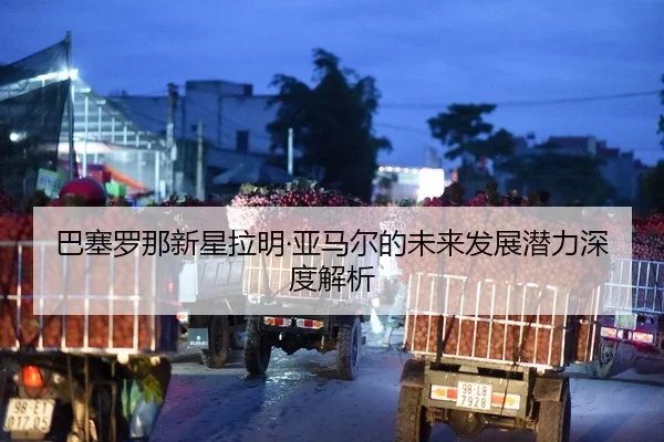 巴塞罗那新星拉明·亚马尔的未来发展潜力深度解析